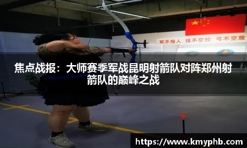 焦点战报：大师赛季军战昆明射箭队对阵郑州射箭队的巅峰之战